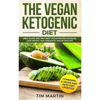 Vegan Ketogenic Diet: Combining a Vegan and Keto-Diet Lifestyle: Meal Plans and the 5 Best Vegan Protein Sources, Lose Weight, Feel Energeti | Tim Martin