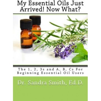 My Essential Oils Just Arrived! Now What? : The 1, 2, 3s and A, B, Cs For Beginning Essential Oil Users | Dr Sandra G Smith