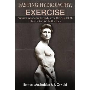 Fasting - Hydropathy - Exercise: Nature's Wonderful Remedies For The Cure Of All Chronic And Acute Diseases (Original Version Restored) | Bernarr MacFadden, Felix Oswald M D (ISBN: 9781481148795)
