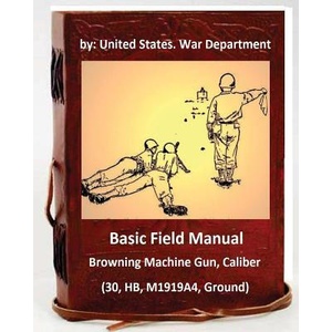 Basic Field Manual: Browning Machine Gun, Caliber . 30, HB, M1919A4, Ground | United States War Department (ISBN: 9781533128133)
