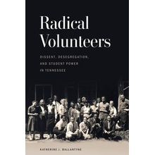 Radical Volunteers Dissent, Desegregation, and Student Power in Tennessee Ballantyne Katherine J.