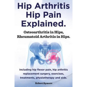 Hip Arthritis, Hip Pain Explained. Osteoarthritis in Hips, Rheumatoid Arthritis in Hips. Including Hip Arthritis Surgery, Hip Flexor Pain, Exercises, | Robert Rymore (ISBN: 9781909151963)