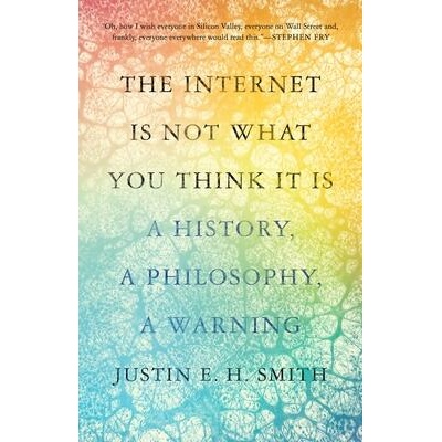 The Internet Is Not What You Think It Is - A History, a Philosophy, a Warning | Justin E. H. Smith