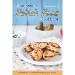 The Exotic Polish Food Cookbook: The Beginner's Guide to Authentic Polish Cuisine | Daniel Humphreys (ISBN: 9781794150607)