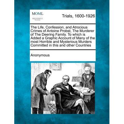 The Life, Confession, and Atrocious Crimes of Antoine Probst, the Murderer of the Deering Family. to Which Is Added a Graphic Account of Many of the M" - ""