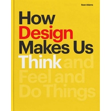 How Design Makes Us Think: And Feel and Do Things Adams Sean