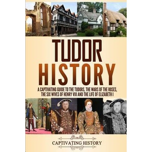 Tudor History: A Captivating Guide to the Tudors, the Wars of the Roses, the Six Wives of Henry VIII and the Life of Elizabeth I | Captivating History (ISBN: 9781794645547)