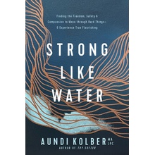 Strong Like Water: Finding the Freedom, Safety, and Compassion to Move Through Hard Things--And Experience True Flourishing (Kolber Aundi))