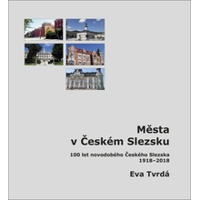 Města v Českém Slezsku: 100 let novodobého Českého Slezska, 1918-2018 - 100 let novodobého Českého Slezska, 1918 – 2018 - Eva Tvrdá