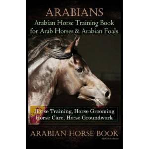 Arabians Training Horse Training Book for Arab Horse & Arabian Foals, Horse Training, Horse Grooming Horse Care, Horse Groundwork Arabian Horse Book | Colt Hoofmane (ISBN: 9781710705881)