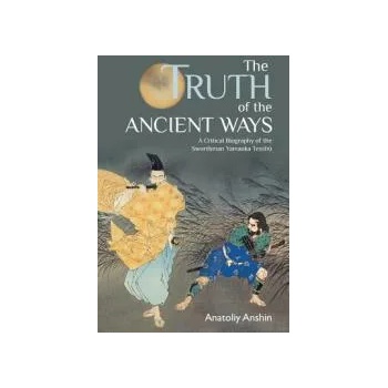 The Truth of the Ancient Ways: A Critical Biography of the Swordsman Yamaoka Tesshu