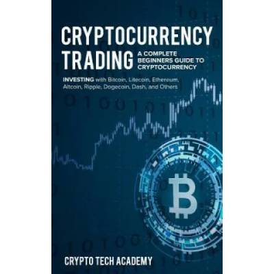 Cryptocurrency Trading: A Complete Beginners Guide to Cryptocurrency Investing with Bitcoin, Litecoin, Ethereum, Altcoin, Ripple, Dogecoin, Da