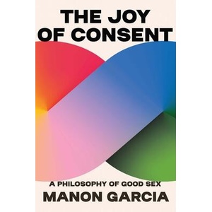 The Joy of Consent - A Philosophy of Good Sex | Manon Garcia (ISBN: 9780674279131)