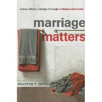 Marriage Matters: Extraordinary Change Through Ordinary Moments | Winston T. Smith