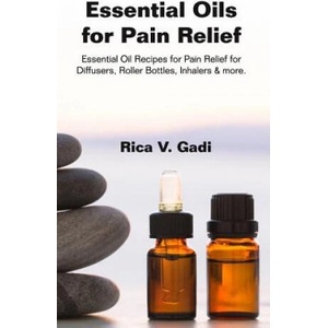 Essential Oils for Pain Relief: Essential Oil Recipes for Pain Relief for Diffusers, Roller Bottles, Inhalers & More. | Rica V Gadi (2018)