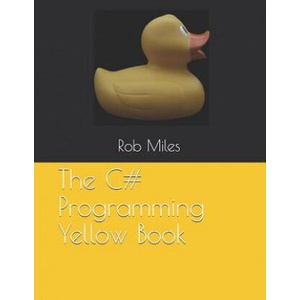 The C# Programming Yellow Book: Learn to program in C# from first principles | Rob Miles (2018)
