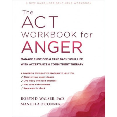 The ACT Workbook for Anger: Manage Emotions and Take Back Your Life with Acceptance and Commitment Therapy Walser Robyn D.