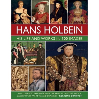 Hans Holbein: His Life and Works in 500 Images: An Illustrated Exploration of the Artist and His Context, with a Gallery of His Paintings and Drawings Ormiston Rosalind