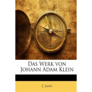 Das Werk von Johann Adam Klein : Maler und Kupferätzer zu München . . . Mit dem Bildniss des Künstlers in Stahlstich | C Jahn (ISBN: 9781149326671)