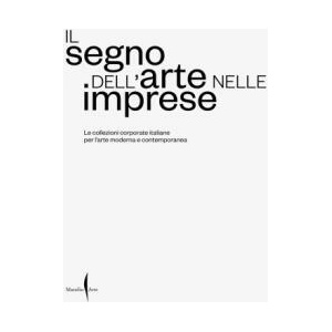 segno dell’arte nelle imprese. Le collezioni corporate italiane per l’arte moderna e contemporanea | Marianna Agliottone, Costantino D'Orazio, Marilena Pirrelli (2024)