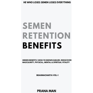 Semen Retention Benefits- Hidden Benefits I Wish I'd Known Earlier. Rediscover Masculinity, Physical, Mental & Spiritual Vitality-Brahmacharya Vol-1 | PRANA MAN (2023)