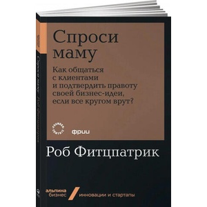 Спроси маму. Как общаться с клиентами и подтвердить правоту своей бизнес-идеи, если все кругом врут? (ISBN: 9785961430455)