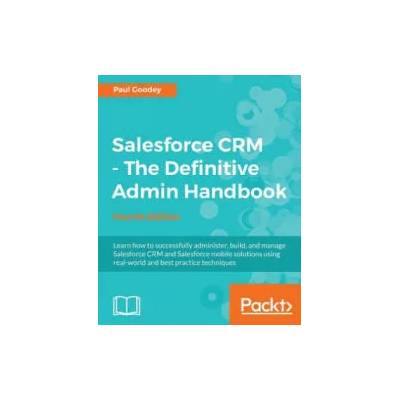 Salesforce CRM - The Definitive Admin Handbook - Fourth Edition | Paul Goodey