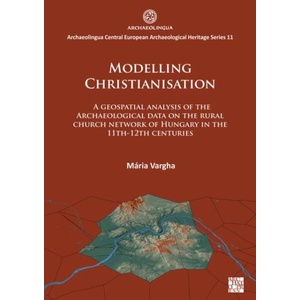 Modelling Christianisation: A Geospatial Analysis of the Archaeological Data on the Rural Church Network of Hungary in the 11th-12th Centuries (ISBN: 9781803272795)