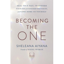 Becoming the One: Heal Your Past, Transform Your Relationship Patterns, and Come Home to Yourself Aiyana Sheleana