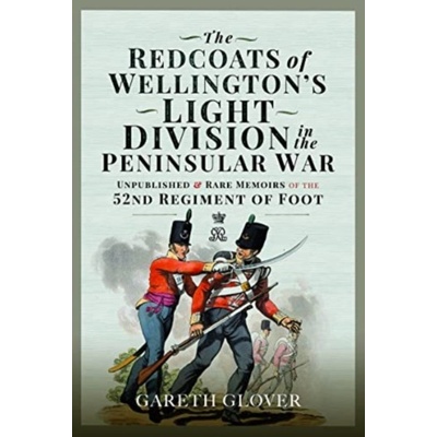 The Redcoats of Wellington's Light Division in the Peninsular War: Unpublished and Rare Memoirs of the 52nd Regiment of Foot Glover Gareth