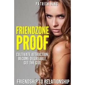 Friendzone Proof: Friendship to Relationship - Cultivate Attraction, Become Desi | Patrick King (ISBN: 9781514891742)