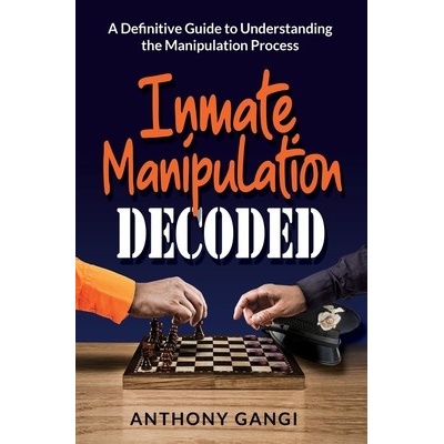 Inmate Manipulation Decoded: A Definitive Guide to Understanding the Manipulation Process Gangi Anthony