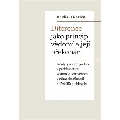 Diference jako princip vědomí a její překonání - Analýzy a interpretace k problematice vědomí a sebevědomí v německé filosofii od Wolffa po Hegela - Karásek Jindřich