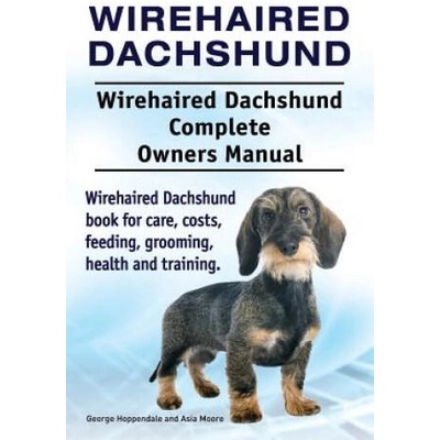 Wirehaired Dachshund. Wirehaired Dachshund Complete Owners Manual. Wirehaired Dachshund book for care, costs, feeding, grooming, health and training. | George Hoppendale, Asia Moore