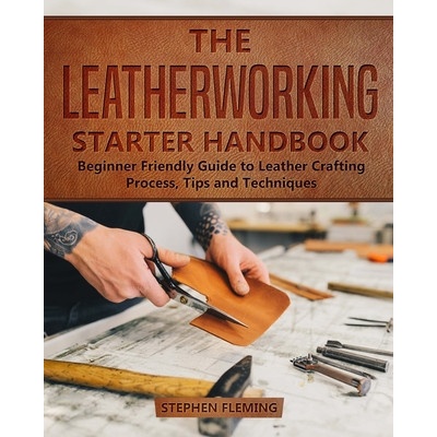 The Leatherworking Starter Handbook: Beginner Friendly Guide to Leather Crafting Process, Tips and Techniques Fleming StephenPaperback