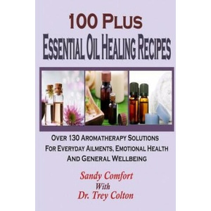 100 Plus Essential Oil Healing Recipes: Over 130 Aromatherapy Solutions For Ever | Sandy Comfort, Dr Trey Colton (ISBN: 9781508907299)