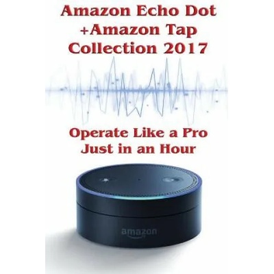 Amazon Echo Dot + Amazon Tap Collection 2017: Operate Like a Pro Just in an Hour: (Amazon Dot For Beginners, Amazon Dot User Guide, Amazon Dot Echo) | Phillip Mackein