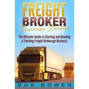 Freight Broker Business Startup: The Ultimate Guide to Starting and Running a Trucking Freight Brokerage Business | Gus Bowen (2018)