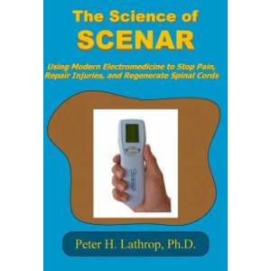 The Science of SCENAR: Self Controlled Energic Neuroadaptive Regulator: Using Modern Electromedicine to Stop Pain, Repair Injuries, and Regen | Peter H Lathrop Ph D (ISBN: 9781512333459)