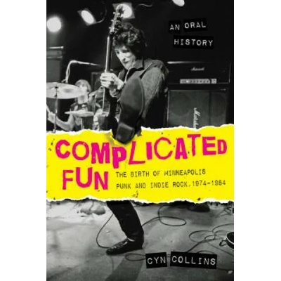 Complicated Fun: The Birth of Minneapolis Punk and Indie Rock: 1974-1984 --- An Oral History | Cyn Collins