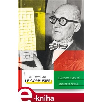 Le Corbusier. Muž doby moderní, architekt zítřka - Anthony Flint