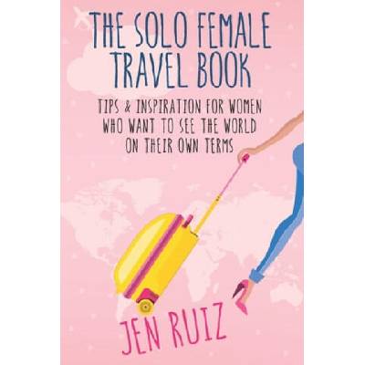 The Solo Female Travel Book: Tips and Inspiration for Women Who Want to See the World on Their Own Terms | Jen Ruiz