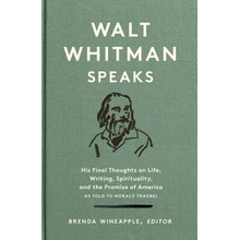 Walt Whitman Speaks - His Final Thoughts on Life, Writing, Spirituality, and the Promise of America Whitman Walt