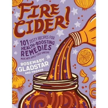 Fire Cider! : 101 Zesty Recipes for Health-Boosting Remedies Made with Apple Cider Vinegar
