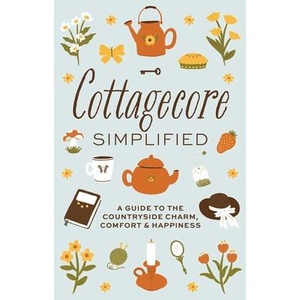 Cottagecore Simplified: A Guide to Countryside Charm, Comfort and Happiness | Merriman, Katie (ISBN: 9781646434312)