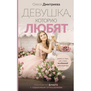 Девушка, которую любят: перейди от флирта к серьезным отношениям | Ольга Дмитриева (ISBN: 9785171525569)