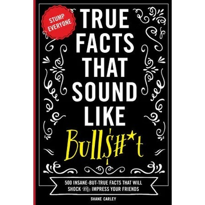 True Facts That Sound Like Bull$#*t: 500 Insane-But-True Facts That Will Shock and Impress Your Friends (Funny Book, Reference Gift, Fun Facts, Humor | Carley, Shane