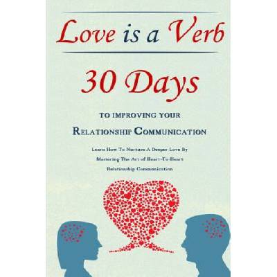 Love Is A Verb - 30 Days To Improving Your Relationship Communication: Learn How To Nurture A Deeper Love By Mastering The Art of Heart-To-Heart Relat