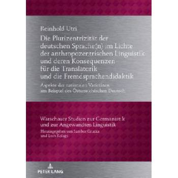Plurizentrizitaet Der Deutschen Sprache(n) Im Lichte Der Anthropozentrischen Linguistik Und Deren Konsequenzen Fuer Die Translatorik Und Die Fremdspra | Reinhold Utri