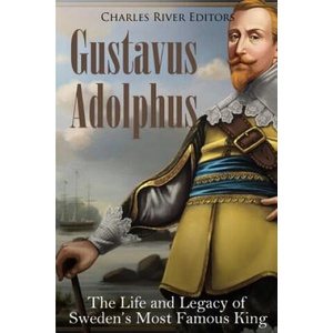 Gustavus Adolphus: The Life and Legacy of Sweden's Most Famous King | Charles River Editors (ISBN: 9781985305533)